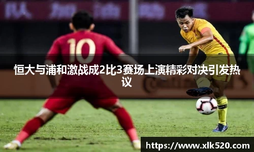 恒大与浦和激战成2比3赛场上演精彩对决引发热议
