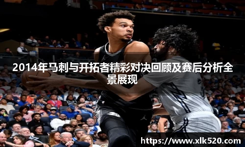 2014年马刺与开拓者精彩对决回顾及赛后分析全景展现