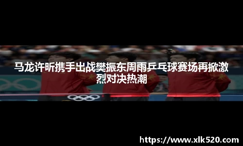 马龙许昕携手出战樊振东周雨乒乓球赛场再掀激烈对决热潮
